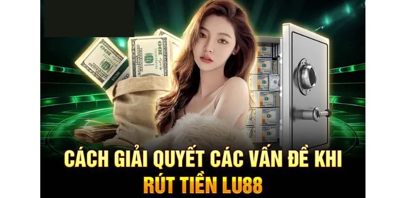 Một số trường hợp xảy ra khi rút tiền Lu88 và cách giải quyết